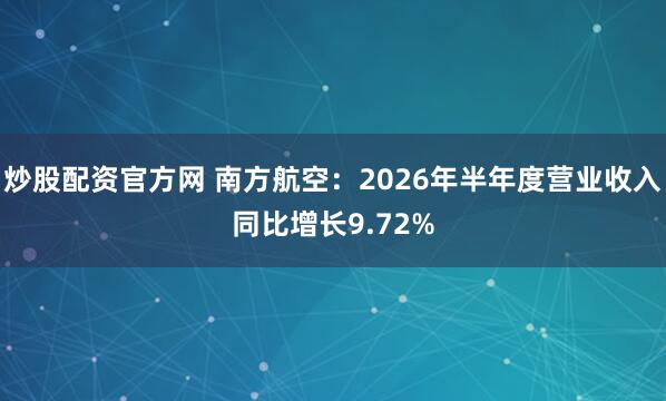 炒股配资官方网 南方航空：2026年半年度营业收入同比增长9.72%