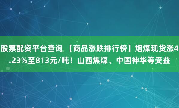 股票配资平台查询 【商品涨跌排行榜】烟煤现货涨4.23%至813元/吨！山西焦煤、中国神华等受益