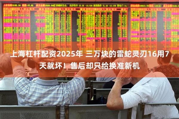 上海杠杆配资2025年 三万块的雷蛇灵刃16用7天就坏！售后却只给换准新机