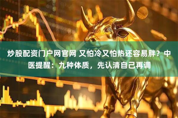 炒股配资门户网官网 又怕冷又怕热还容易胖?中医提醒:九种体质,先认清自己再调