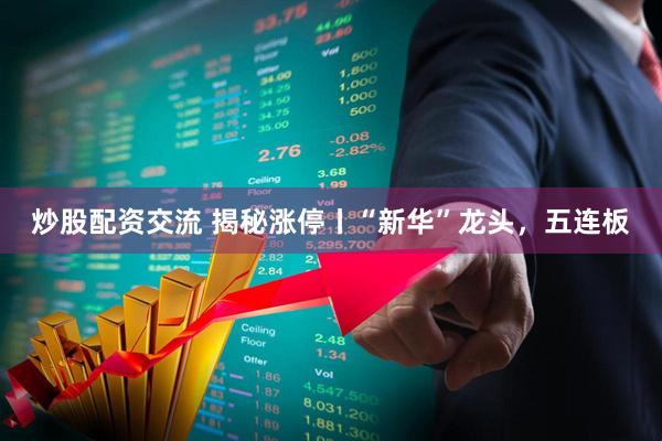 炒股配资交流 揭秘涨停丨“新华”龙头,五连板