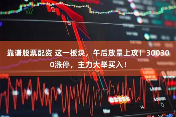 靠谱股票配资 这一板块，午后放量上攻！300300涨停，主力大举买入！